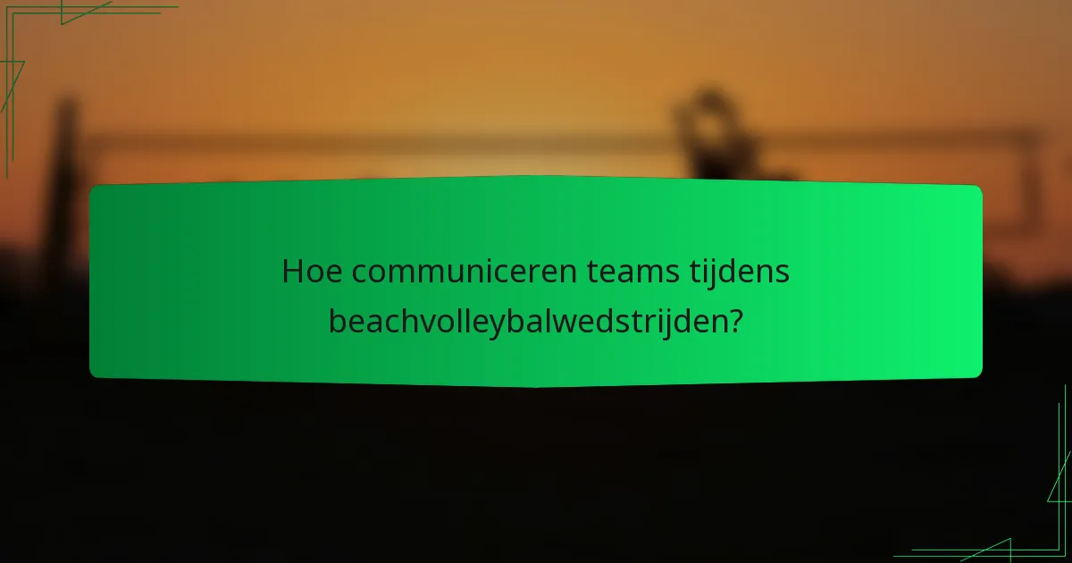 Hoe communiceren teams tijdens beachvolleybalwedstrijden?