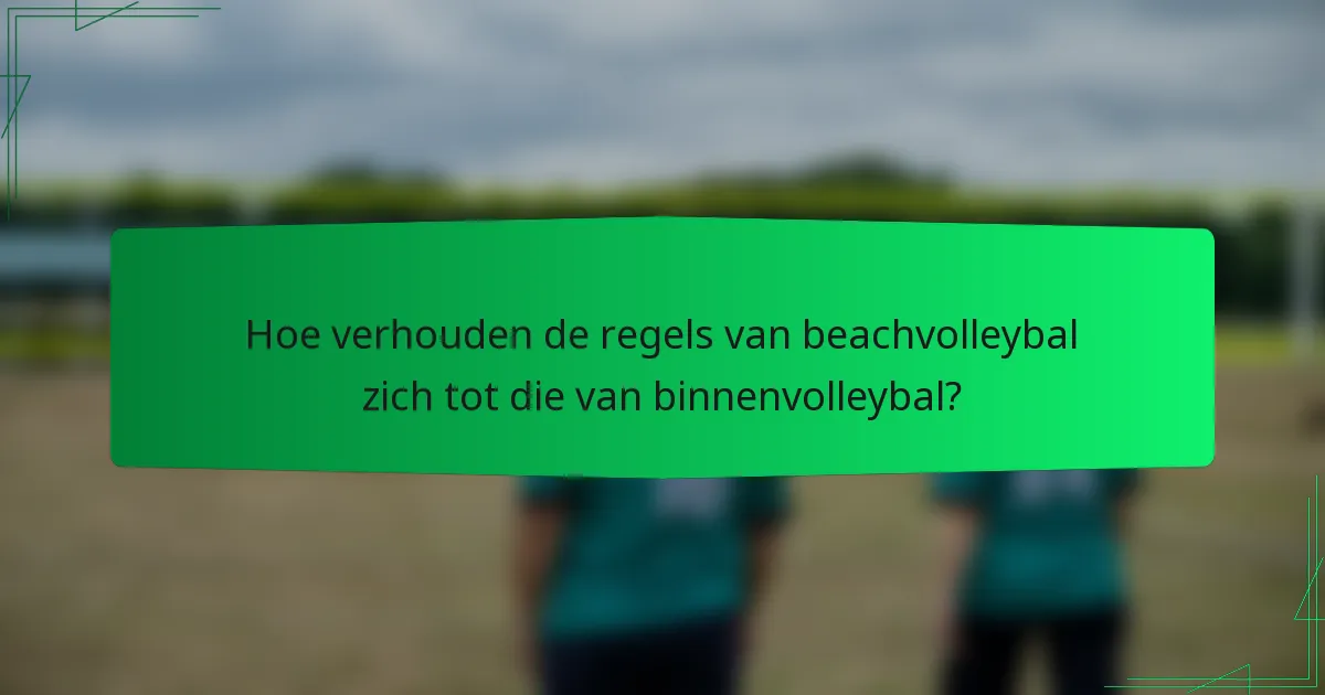 Hoe verhouden de regels van beachvolleybal zich tot die van binnenvolleybal?