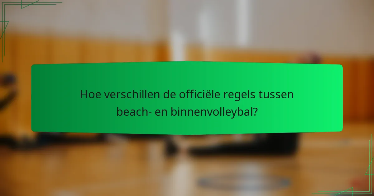 Hoe verschillen de officiële regels tussen beach- en binnenvolleybal?