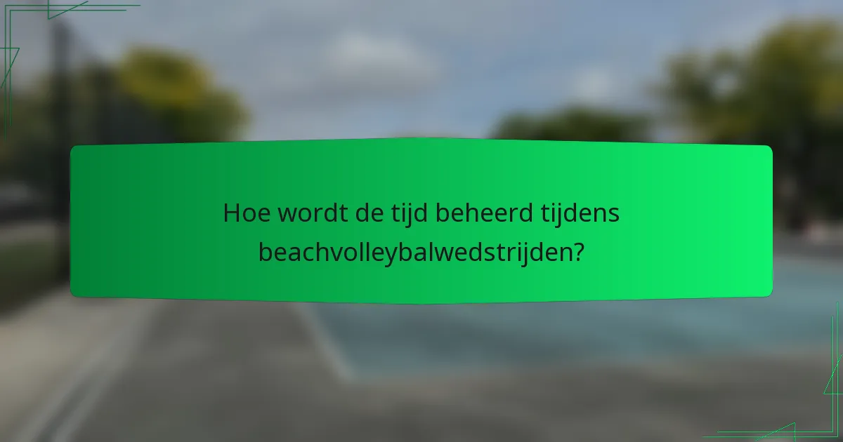 Hoe wordt de tijd beheerd tijdens beachvolleybalwedstrijden?