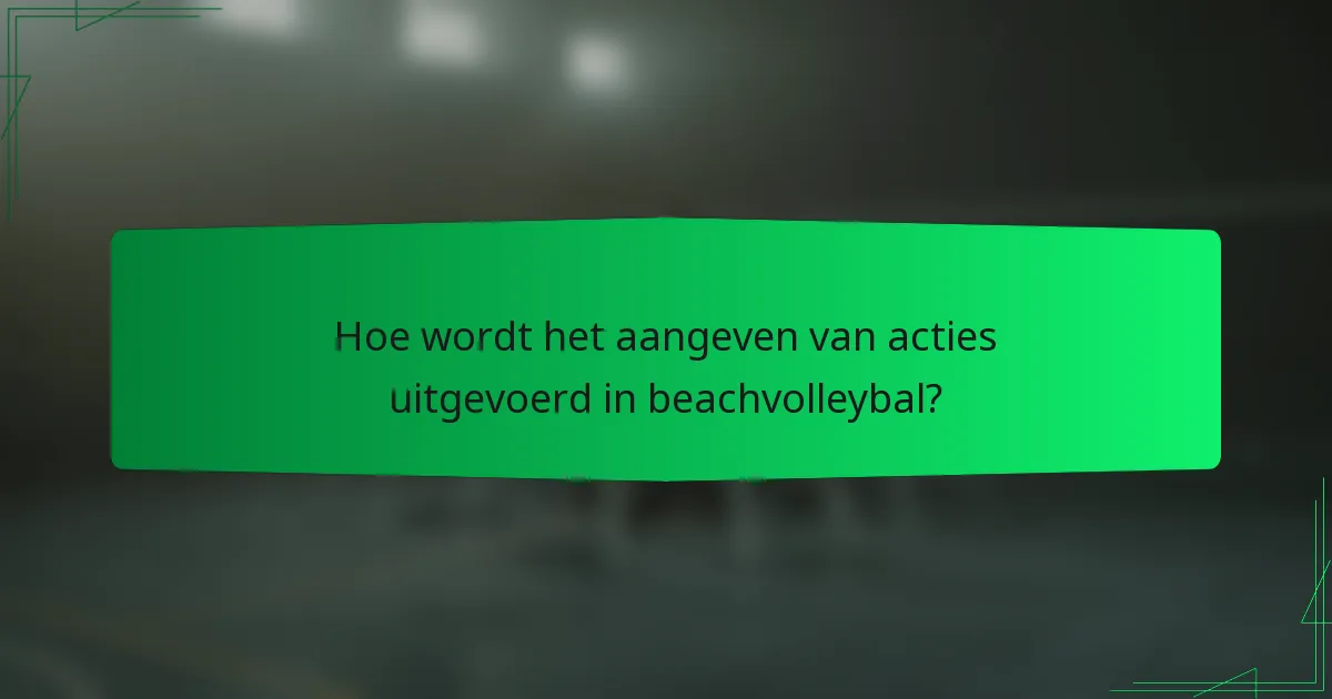 Hoe wordt het aangeven van acties uitgevoerd in beachvolleybal?
