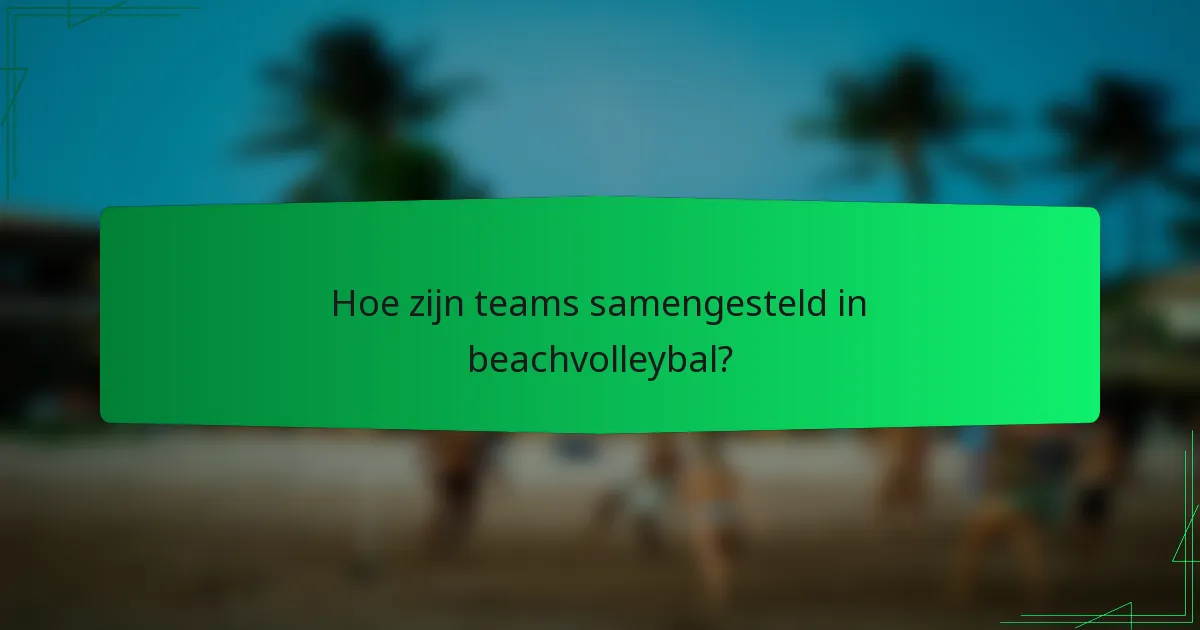 Hoe zijn teams samengesteld in beachvolleybal?