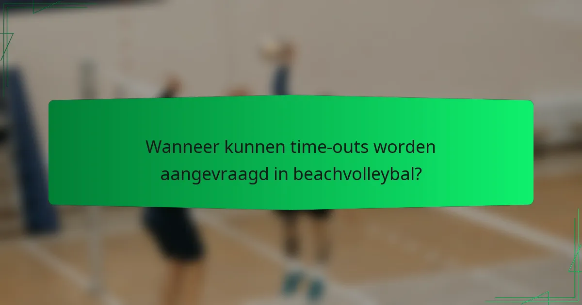 Wanneer kunnen time-outs worden aangevraagd in beachvolleybal?