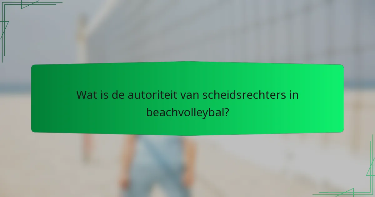 Wat is de autoriteit van scheidsrechters in beachvolleybal?