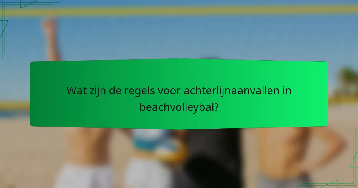 Wat zijn de regels voor achterlijnaanvallen in beachvolleybal?