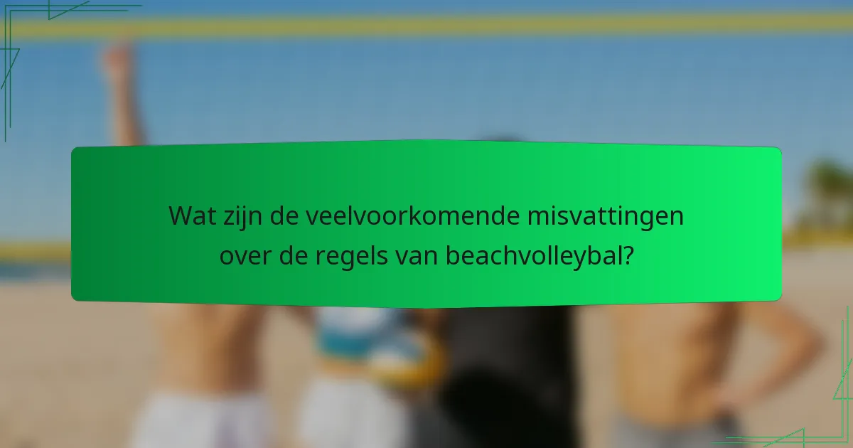 Wat zijn de veelvoorkomende misvattingen over de regels van beachvolleybal?