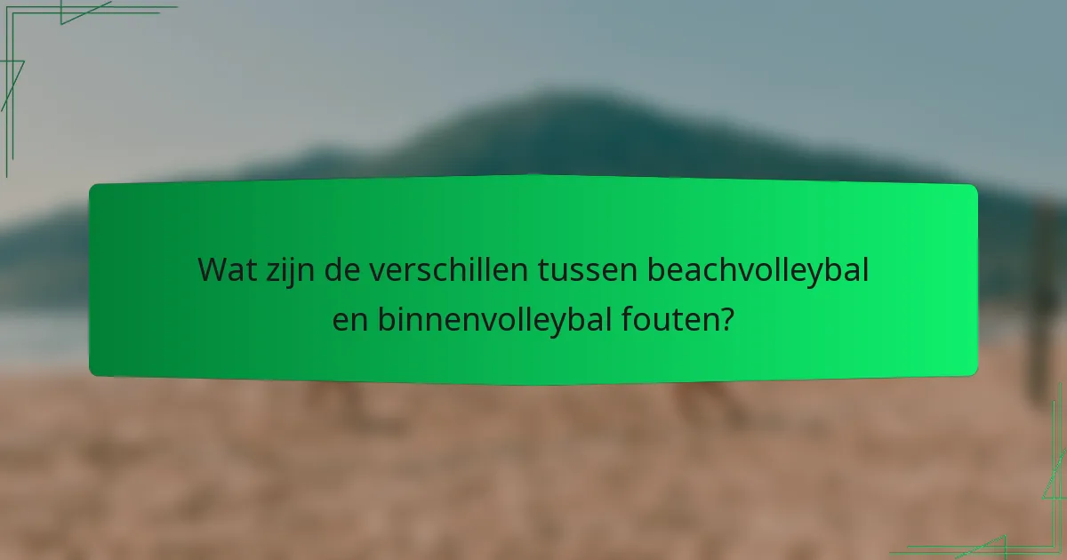 Wat zijn de verschillen tussen beachvolleybal en binnenvolleybal fouten?