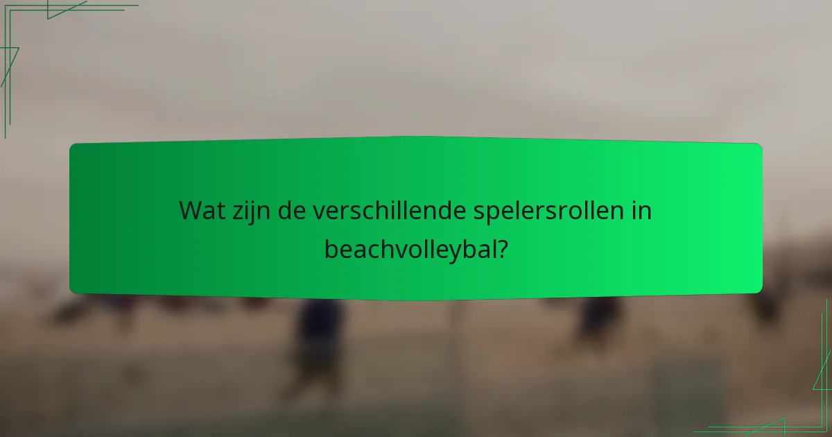 Wat zijn de verschillende spelersrollen in beachvolleybal?