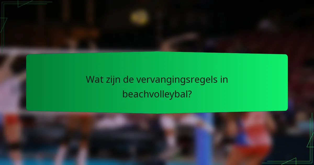 Wat zijn de vervangingsregels in beachvolleybal?