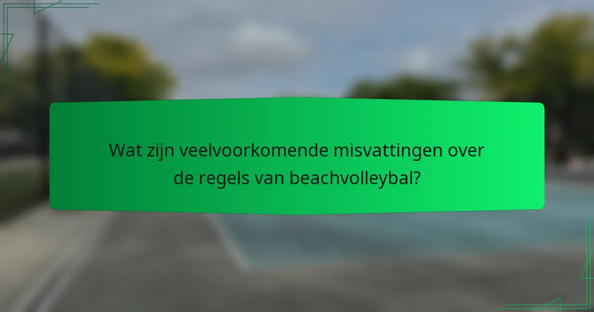 Wat zijn veelvoorkomende misvattingen over de regels van beachvolleybal?