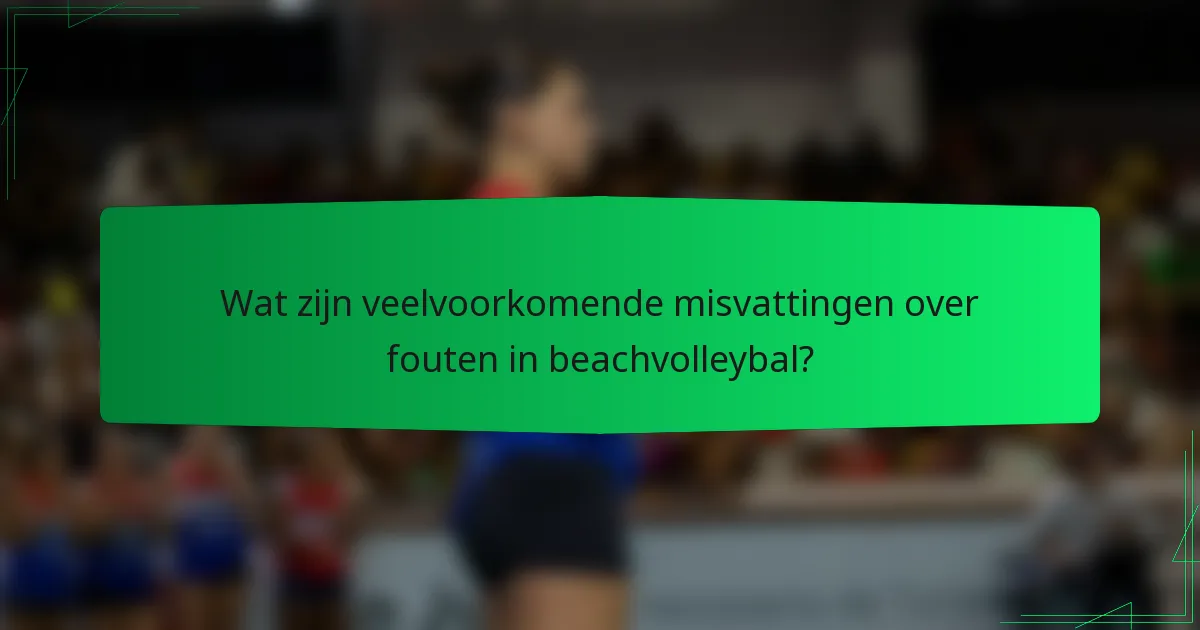 Wat zijn veelvoorkomende misvattingen over fouten in beachvolleybal?