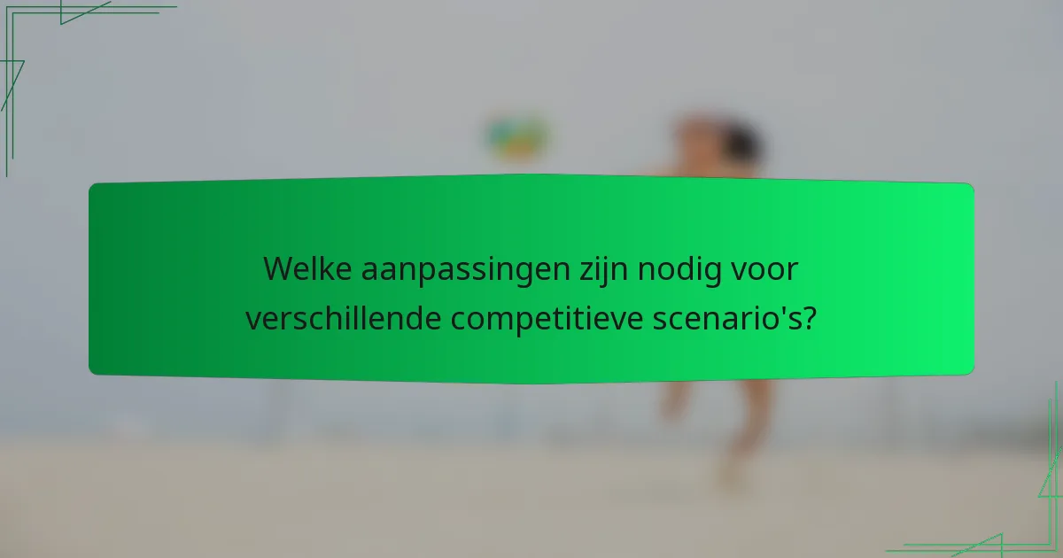 Welke aanpassingen zijn nodig voor verschillende competitieve scenario's?