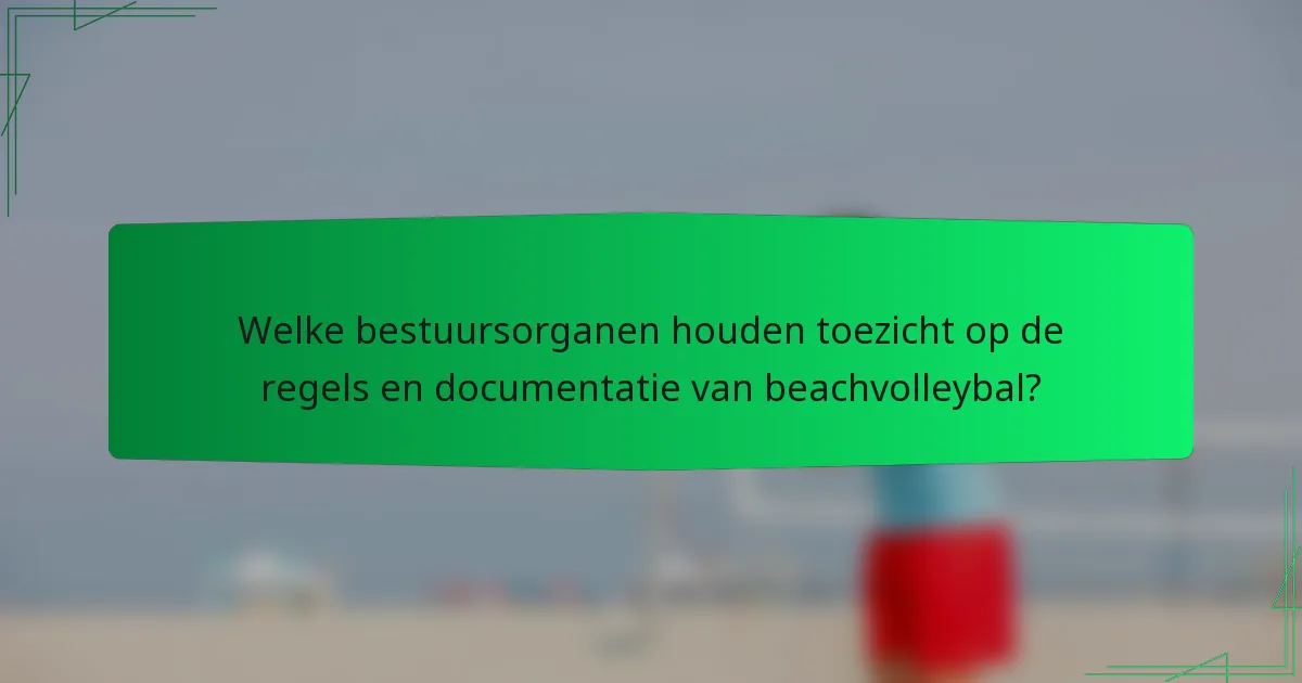 Welke bestuursorganen houden toezicht op de regels en documentatie van beachvolleybal?