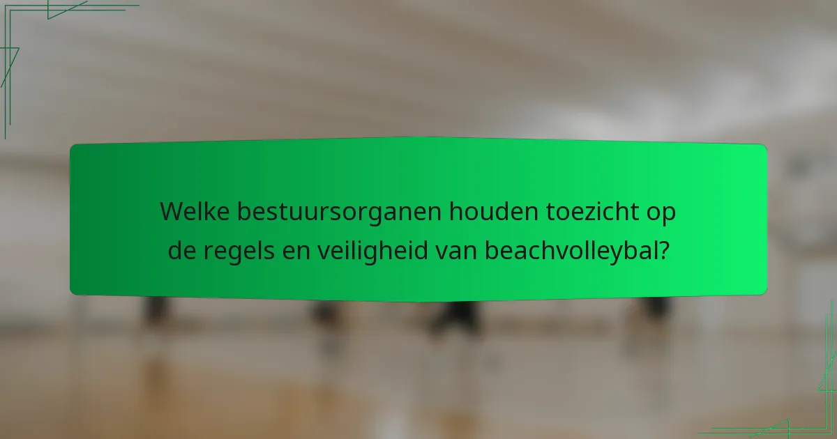 Welke bestuursorganen houden toezicht op de regels en veiligheid van beachvolleybal?