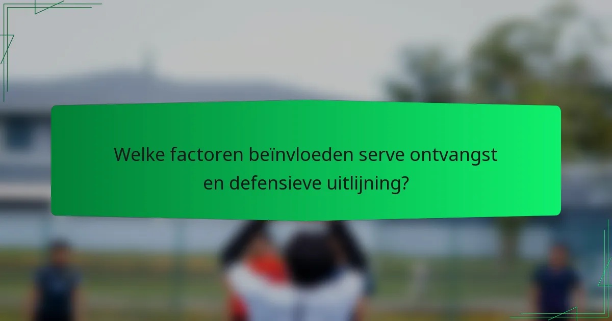 Welke factoren beïnvloeden serve ontvangst en defensieve uitlijning?