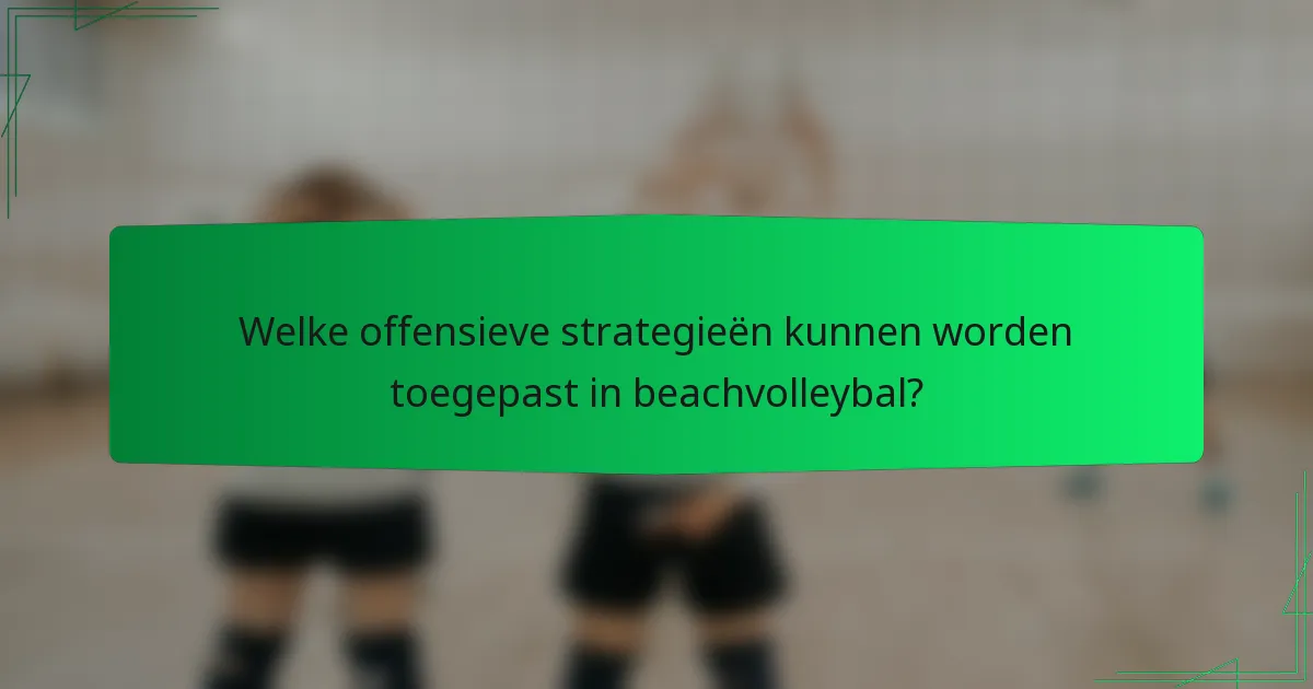 Welke offensieve strategieën kunnen worden toegepast in beachvolleybal?