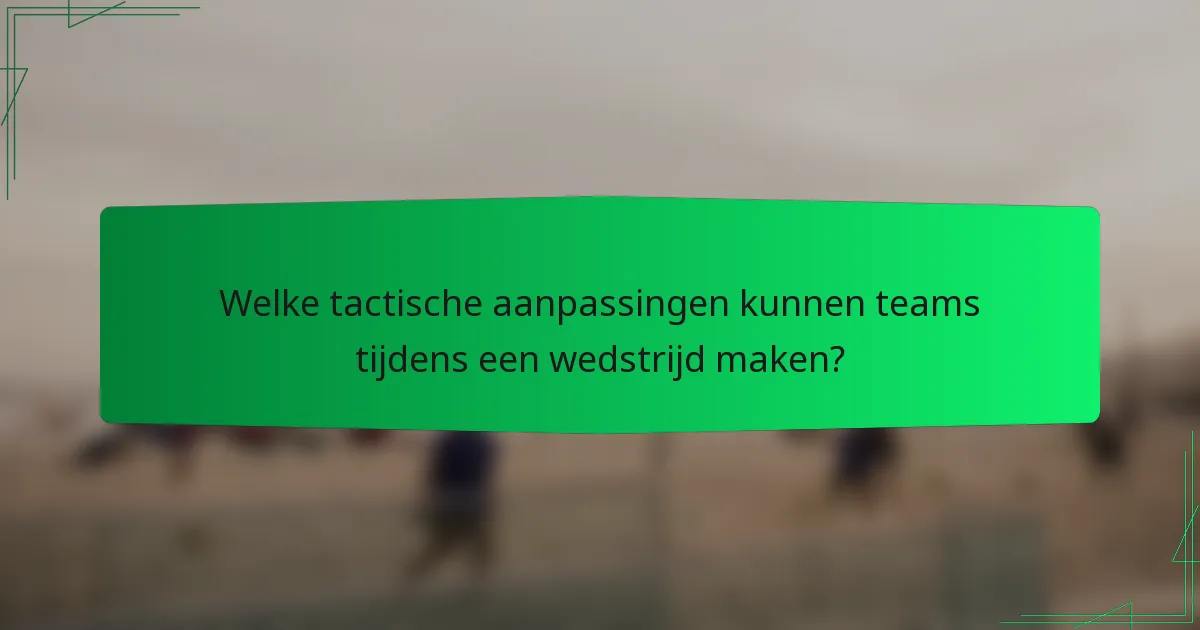 Welke tactische aanpassingen kunnen teams tijdens een wedstrijd maken?